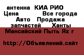 антенна  КИА РИО 3  › Цена ­ 1 000 - Все города Авто » Продажа запчастей   . Ханты-Мансийский,Пыть-Ях г.